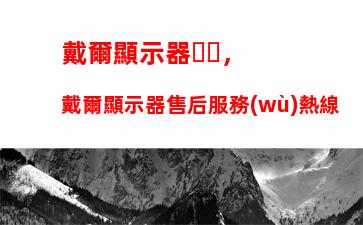 戴爾顯示器，戴爾顯示器售后服務(wù)熱線